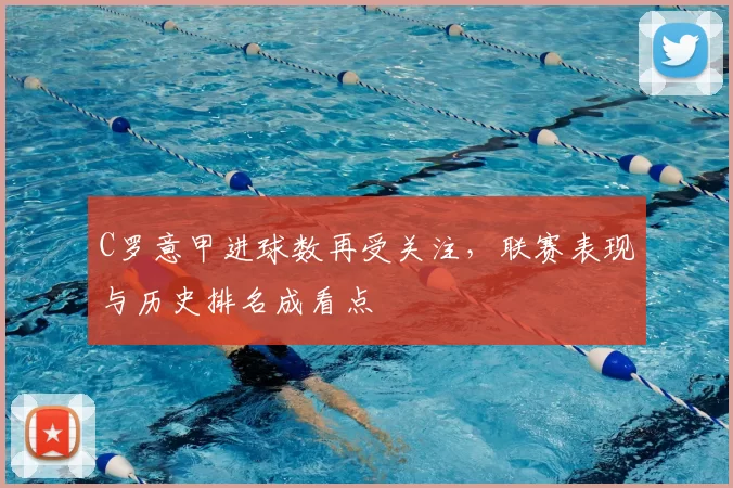 C罗意甲进球数再受关注，联赛表现与历史排名成看点