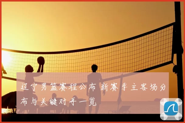 辽宁男篮赛程公布 新赛季主客场分布与关键对手一览