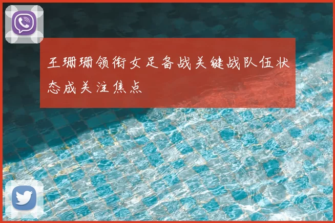 王珊珊领衔女足备战关键战队伍状态成关注焦点