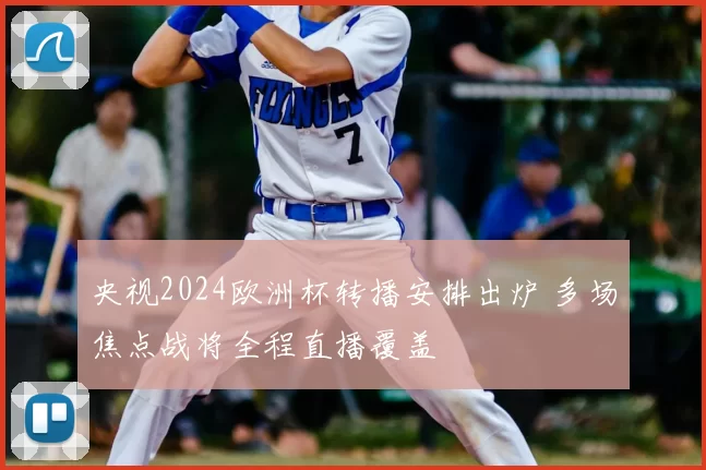 央视2024欧洲杯转播安排出炉 多场焦点战将全程直播覆盖