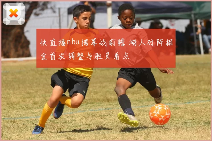 快直播nba揭幕战前瞻 湖人对阵掘金首发调整与胜负看点