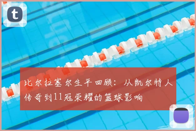 比尔拉塞尔生平回顾：从凯尔特人传奇到11冠荣耀的篮球影响