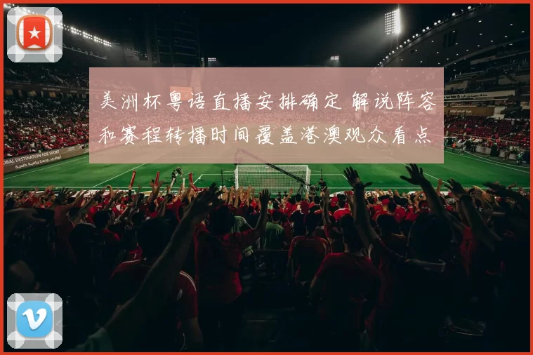 美洲杯粤语直播安排确定 解说阵容和赛程转播时间覆盖港澳观众看点