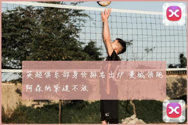 英超俱乐部身价排名出炉 曼城领跑阿森纳紧追不放