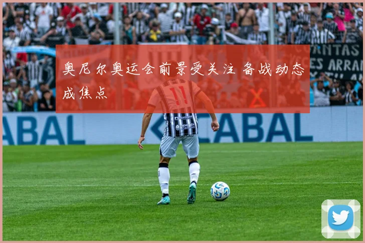 奥尼尔奥运会前景受关注 备战动态成焦点