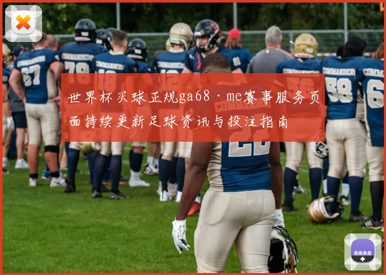 世界杯买球正规ga68·me赛事服务页面持续更新足球资讯与投注指南