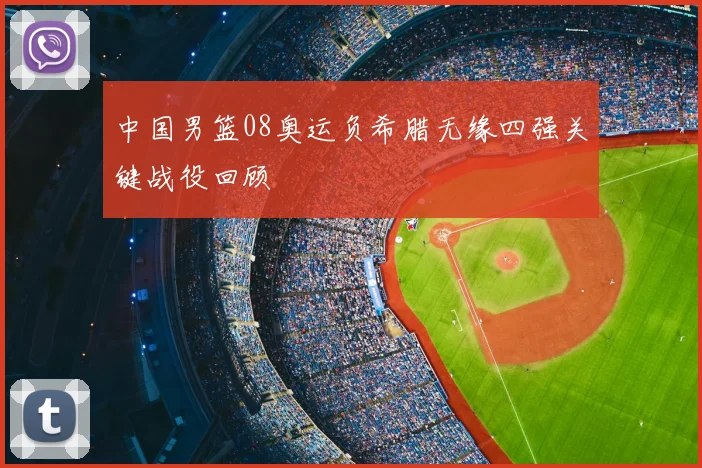 中国男篮08奥运负希腊无缘四强关键战役回顾