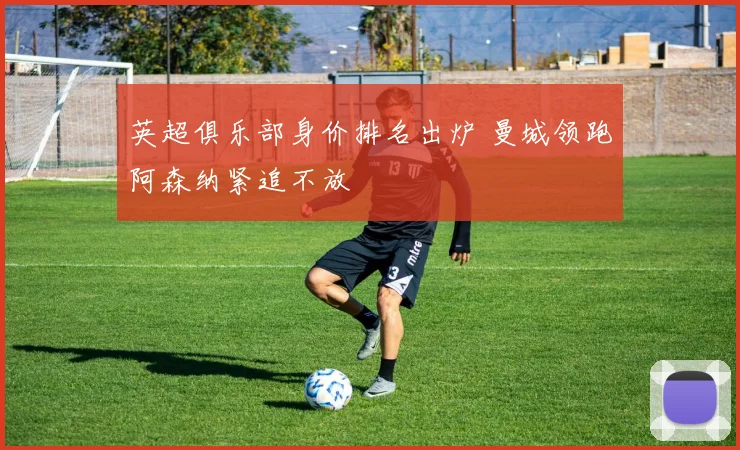 英超俱乐部身价排名出炉 曼城领跑阿森纳紧追不放