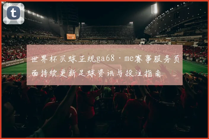 世界杯买球正规ga68·me赛事服务页面持续更新足球资讯与投注指南