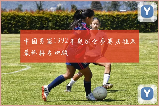 中国男篮1992年奥运会参赛历程及最终排名回顾