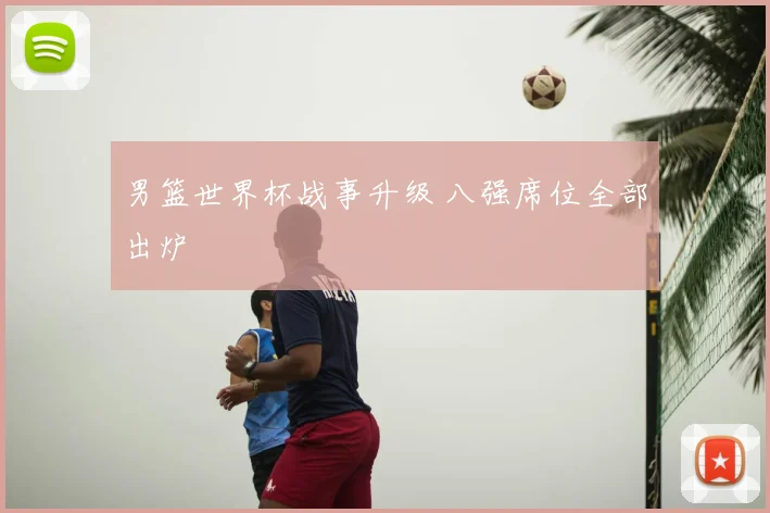 男篮世界杯战事升级 八强席位全部出炉