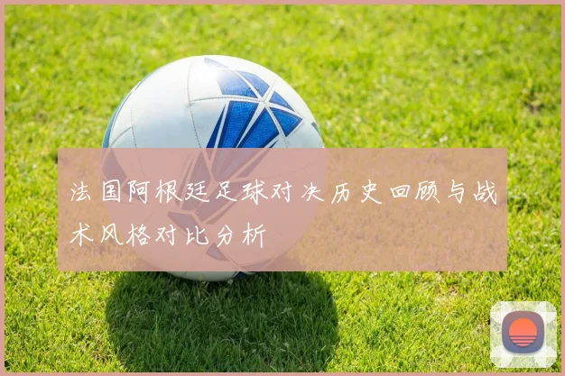 法国阿根廷足球对决历史回顾与战术风格对比分析
