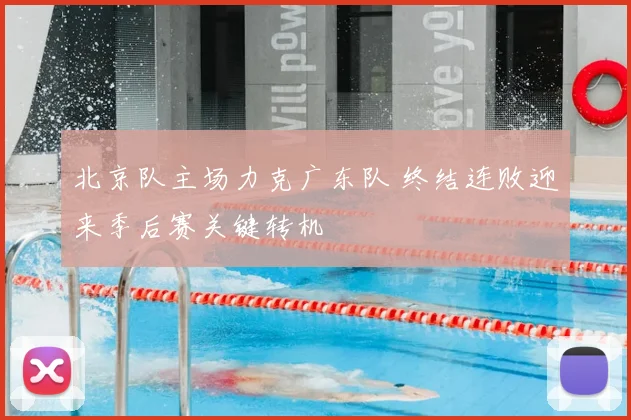 北京队主场力克广东队 终结连败迎来季后赛关键转机