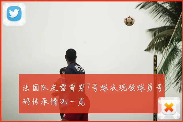 法国队皮雷曾穿7号球衣现役球员号码传承情况一览