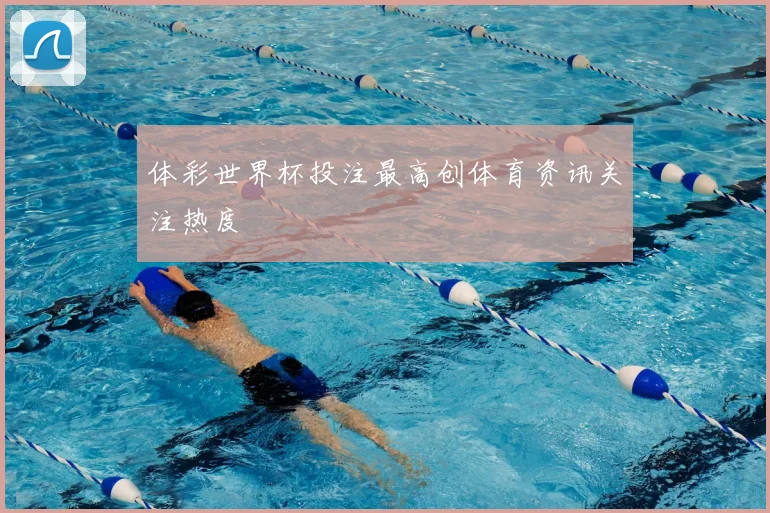 体彩世界杯投注最高创体育资讯关注热度