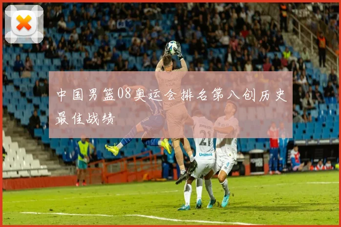 中国男篮08奥运会排名第八创历史最佳战绩