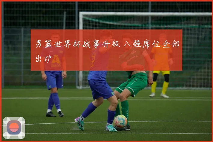 男篮世界杯战事升级 八强席位全部出炉