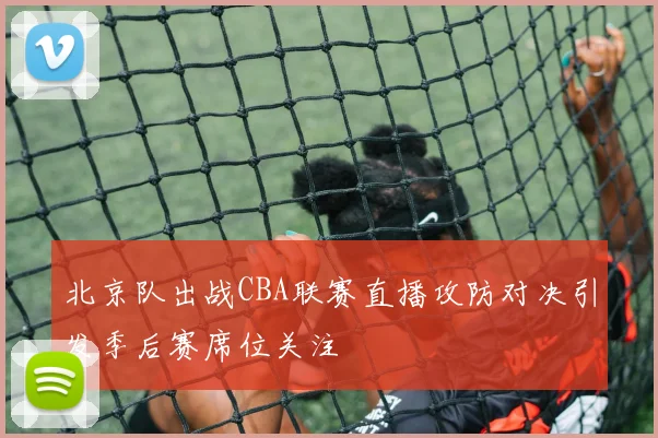 北京队出战CBA联赛直播攻防对决引发季后赛席位关注