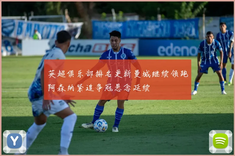 英超俱乐部排名更新曼城继续领跑阿森纳紧追争冠悬念延续
