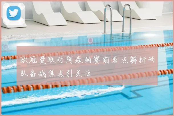 欧冠曼联对阿森纳赛前看点解析两队备战焦点引关注