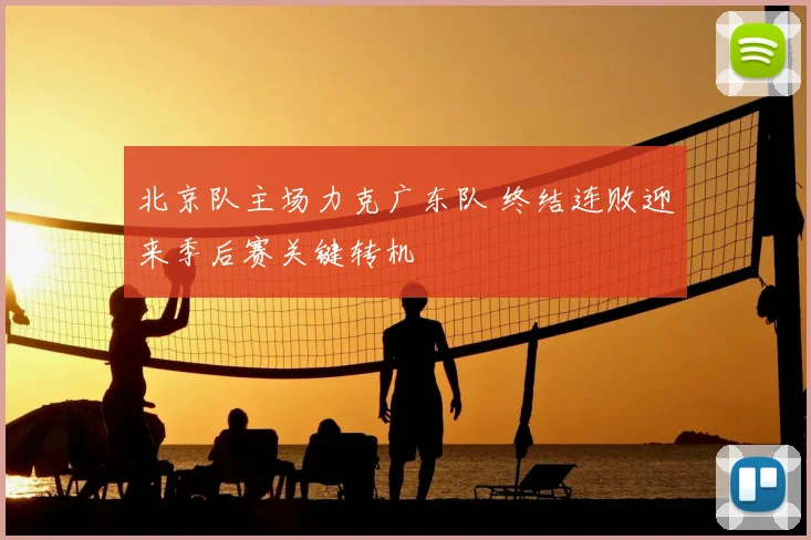 北京队主场力克广东队 终结连败迎来季后赛关键转机
