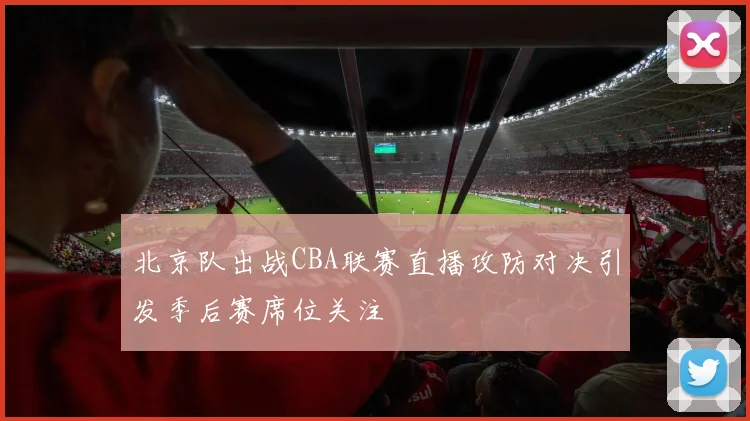 北京队出战CBA联赛直播攻防对决引发季后赛席位关注