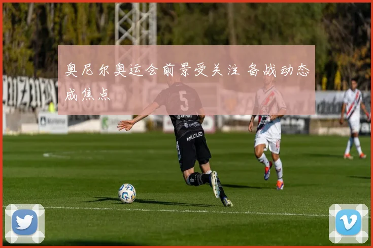 奥尼尔奥运会前景受关注 备战动态成焦点