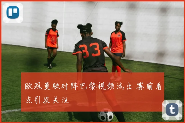 欧冠曼联对阵巴黎视频流出 赛前看点引发关注