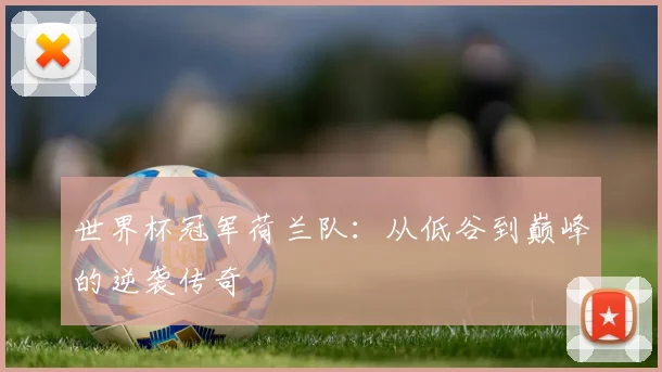 世界杯冠军荷兰队：从低谷到巅峰的逆袭传奇