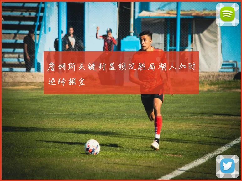 詹姆斯关键封盖锁定胜局湖人加时逆转掘金