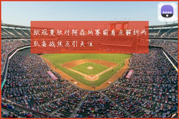 欧冠曼联对阿森纳赛前看点解析两队备战焦点引关注