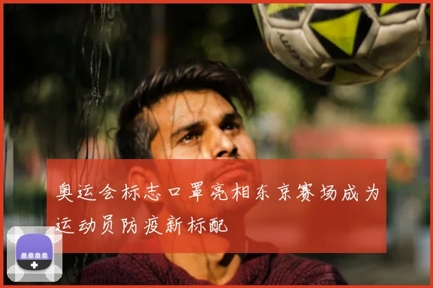 奥运会标志口罩亮相东京赛场成为运动员防疫新标配